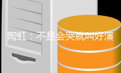 不安理哭就演员要心陶虹是会 拿片酬得叫好